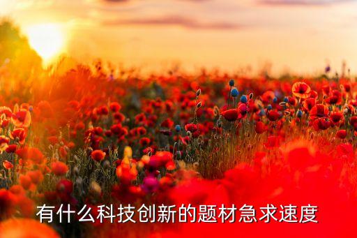 有什么科技創(chuàng)新的題材急求速度