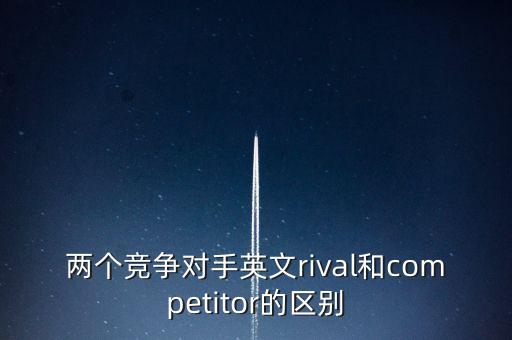 兩個競爭對手英文rival和competitor的區(qū)別