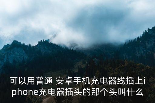 可以用普通 安卓手機充電器線插上iphone充電器插頭的那個頭叫什么