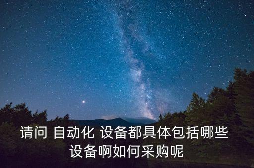 請問 自動化 設(shè)備都具體包括哪些 設(shè)備啊如何采購呢