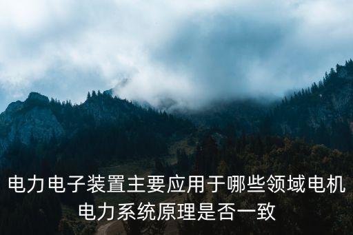 電力電子裝置，電力電子裝置主要應(yīng)用于哪些領(lǐng)域電機(jī)電力系統(tǒng)原理是否一致