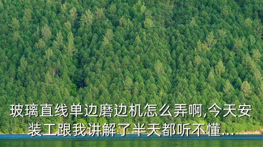 玻璃直線單邊磨邊機怎么弄啊,今天安裝工跟我講解了半天都聽不懂...