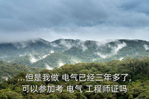 ...但是我做 電氣已經(jīng)三年多了,可以參加考 電氣 工程師證嗎