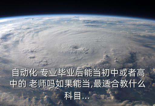  自動化 專業(yè)畢業(yè)后能當(dāng)初中或者高中的 老師嗎如果能當(dāng),最適合教什么科目...