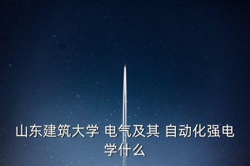 山東建筑大學 電氣及其 自動化強電學什么
