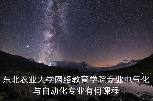 東北農(nóng)業(yè)大學(xué)網(wǎng)絡(luò)教育學(xué)院專業(yè)電氣化與自動(dòng)化專業(yè)有何課程