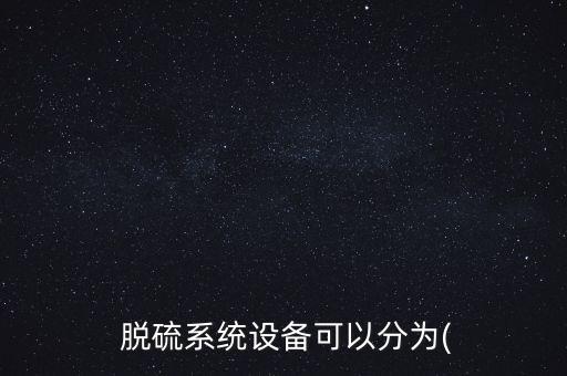  脫硫系統(tǒng)設備可以分為(