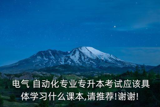  電氣 自動化專業(yè)專升本考試應該具體學習什么課本,請推薦!謝謝!