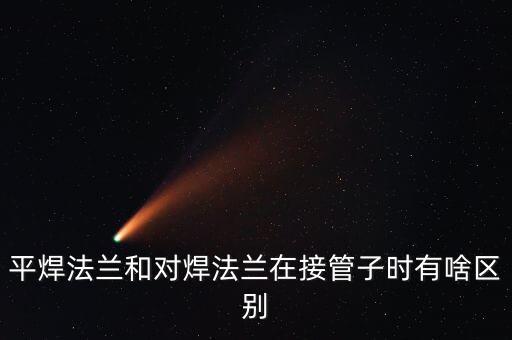 平焊法蘭和對焊法蘭在接管子時有啥區(qū)別