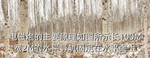 電磁炮原理圖解，電磁炮的主要原理如圖所示長100M寬2M的水平導(dǎo)軌固定在水平面上