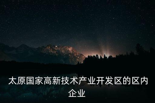  太原國家高新技術產業(yè)開發(fā)區(qū)的區(qū)內企業(yè)