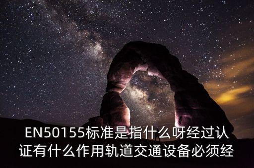EN50155標準是指什么呀經(jīng)過認證有什么作用軌道交通設(shè)備必須經(jīng)