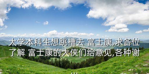 大學(xué)本科生想跳槽去 富士康,求各位了解 富士康的大俠們給意見(jiàn),各種謝...