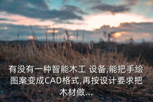 有沒有一種智能木工 設(shè)備,能把手繪圖案變成CAD格式,再按設(shè)計(jì)要求把木材做...