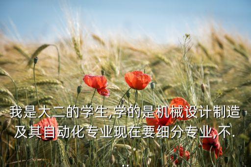 我是大二的學(xué)生,學(xué)的是機(jī)械設(shè)計(jì)制造及其自動化專業(yè)現(xiàn)在要細(xì)分專業(yè),不...