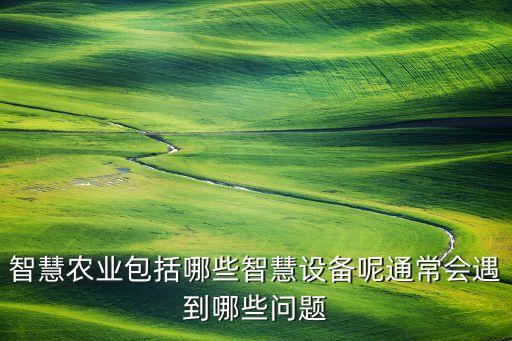 智慧農(nóng)業(yè)包括哪些智慧設(shè)備呢通常會遇到哪些問題