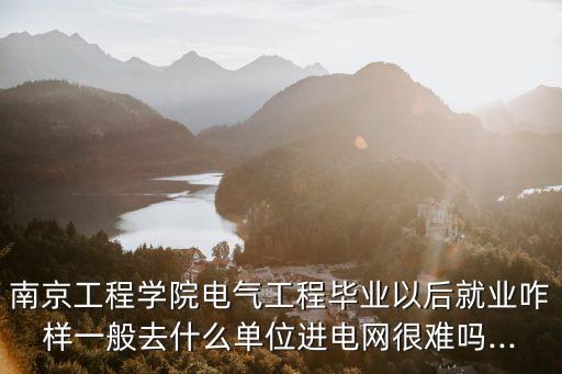 南京工程學(xué)院電氣工程畢業(yè)以后就業(yè)咋樣一般去什么單位進電網(wǎng)很難嗎...