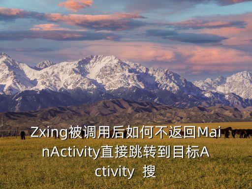 Zxing被調(diào)用后如何不返回MainActivity直接跳轉(zhuǎn)到目標(biāo)Activity  搜