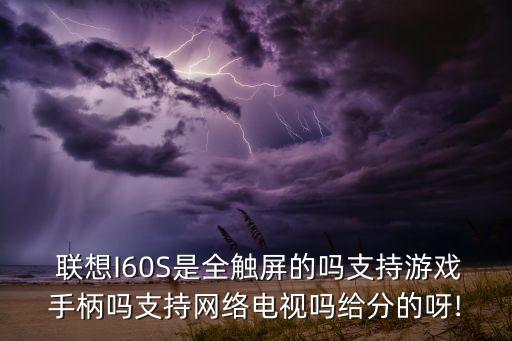  聯(lián)想I60S是全觸屏的嗎支持游戲手柄嗎支持網(wǎng)絡(luò)電視嗎給分的呀!