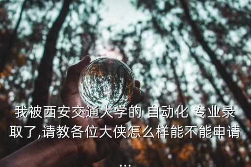 我被西安交通大學的 自動化 專業(yè)錄取了,請教各位大俠怎么樣能不能申請...