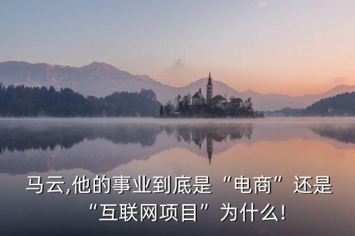  馬云,他的事業(yè)到底是“電商”還是“互聯(lián)網(wǎng)項目”為什么!