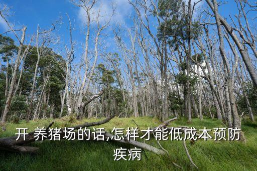 開(kāi) 養(yǎng)豬場(chǎng)的話(huà),怎樣才能低成本預(yù)防疾病