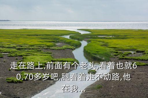 走在路上,前面有個老頭,看著也就60.70多歲吧,腿看著走不動路,他在我...