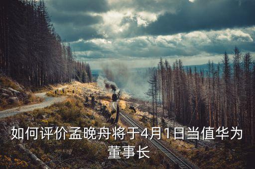 如何評(píng)價(jià)孟晚舟將于4月1日當(dāng)值華為 董事長(zhǎng)