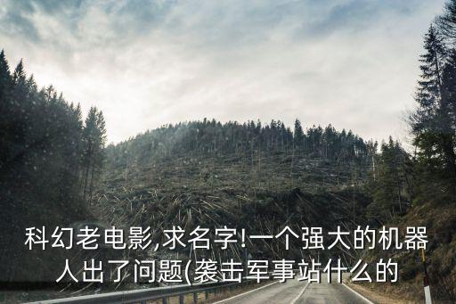 科幻老電影,求名字!一個強大的機器人出了問題(襲擊軍事站什么的