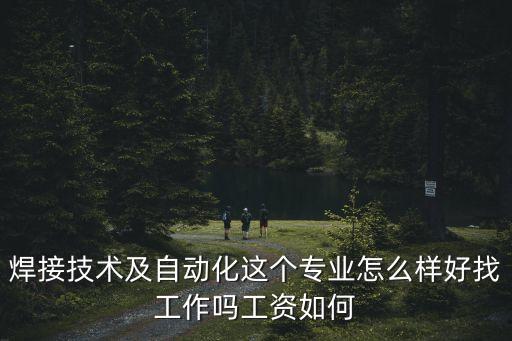 焊接技術(shù)及自動(dòng)化這個(gè)專業(yè)怎么樣好找工作嗎工資如何