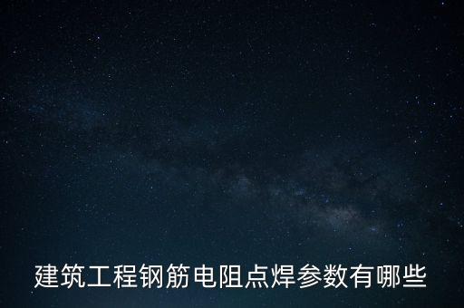 建筑工程鋼筋電阻點(diǎn)焊參數(shù)有哪些