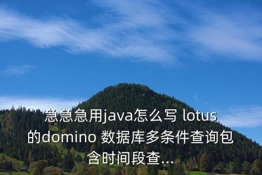 急急急用java怎么寫 lotus的domino 數(shù)據(jù)庫多條件查詢包含時(shí)間段查...