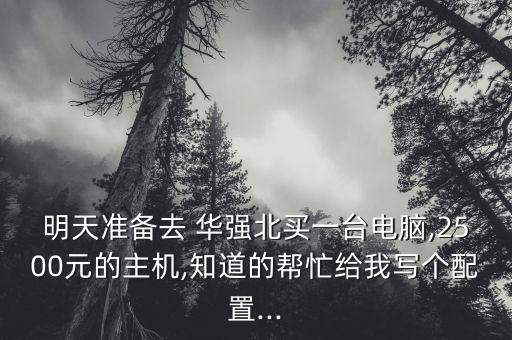 明天準(zhǔn)備去 華強(qiáng)北買一臺(tái)電腦,2500元的主機(jī),知道的幫忙給我寫個(gè)配置...