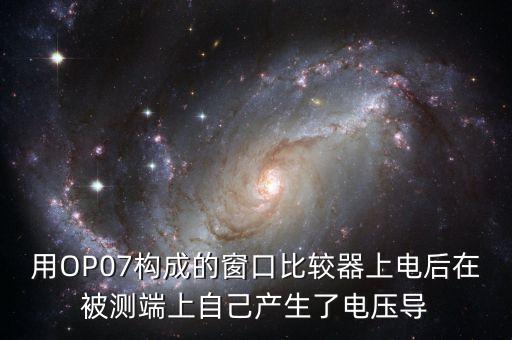 用OP07構成的窗口比較器上電后在被測端上自己產(chǎn)生了電壓導