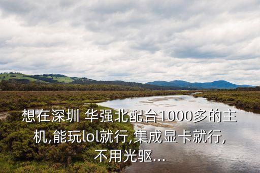 想在深圳 華強(qiáng)北配臺(tái)1000多的主機(jī),能玩lol就行,集成顯卡就行,不用光驅(qū)...