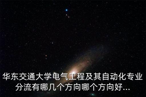 華東交通大學(xué)電氣工程及其自動(dòng)化專業(yè)分流有哪幾個(gè)方向哪個(gè)方向好...