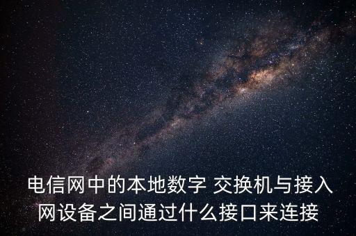 電信網(wǎng)中的本地數(shù)字 交換機與接入網(wǎng)設(shè)備之間通過什么接口來連接