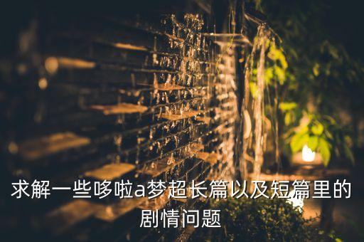 求解一些哆啦a夢超長篇以及短篇里的劇情問題