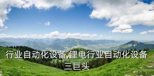 瓷磚行業(yè)自動化設備,鋰電行業(yè)自動化設備三巨頭