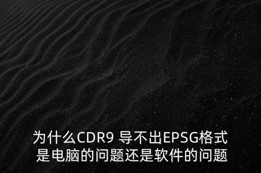 為什么CDR9 導(dǎo)不出EPSG格式 是電腦的問題還是軟件的問題