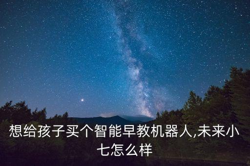 想給孩子買個智能早教機器人,未來小七怎么樣