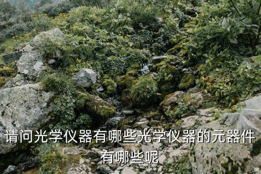請問光學(xué)儀器有哪些光學(xué)儀器的元器件有哪些呢