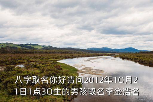 八字取名你好請問2012年1O月21日1點(diǎn)3O生的男孩取名李金浩名