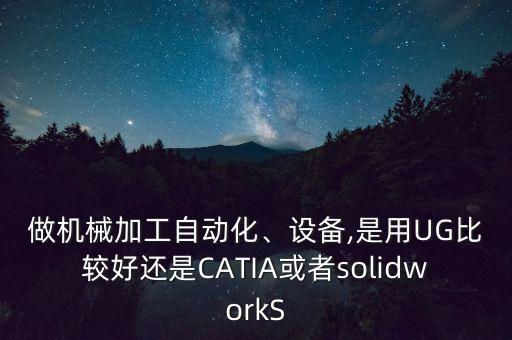 做機(jī)械加工自動(dòng)化、設(shè)備,是用UG比較好還是CATIA或者solidworkS