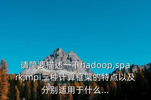 請簡要描述一下hadoop,spark,mpi三種計算框架的特點以及分別適用于什么...