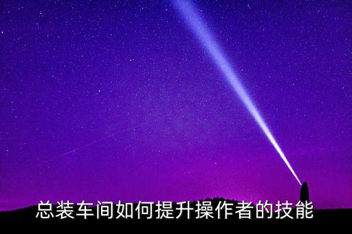 總裝車間如何提升操作者的技能