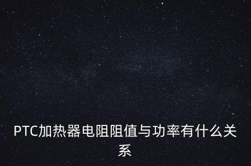 PTC加熱器電阻阻值與功率有什么關(guān)系