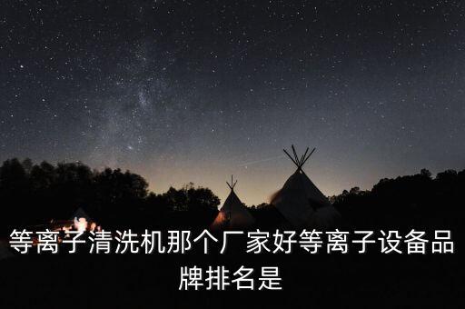 等離子清洗機(jī)那個(gè)廠家好等離子設(shè)備品牌排名是