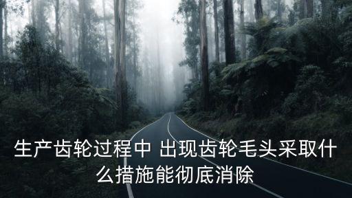 生產(chǎn)齒輪過(guò)程中 出現(xiàn)齒輪毛頭采取什么措施能徹底消除
