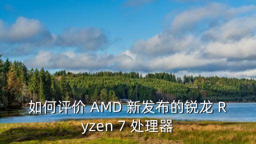 如何評(píng)價(jià) AMD 新發(fā)布的銳龍 Ryzen 7 處理器